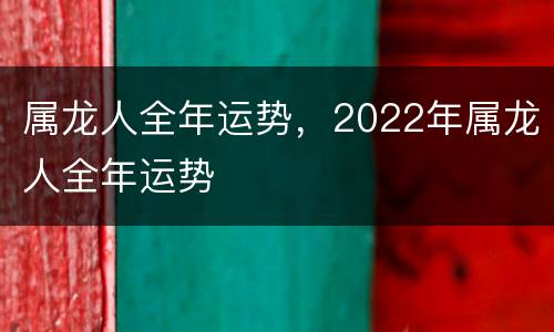 属龙人全年运势，2022年属龙人全年运势