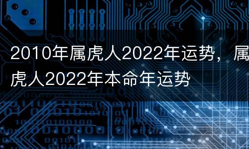 2010年属虎人2022年运势，属虎人2022年本命年运势