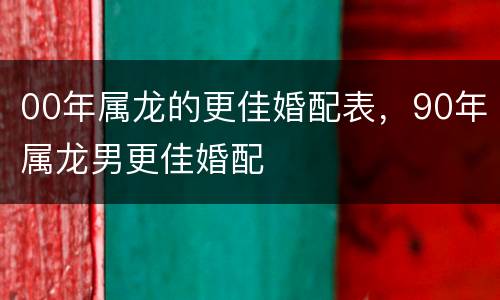 00年属龙的更佳婚配表，90年属龙男更佳婚配