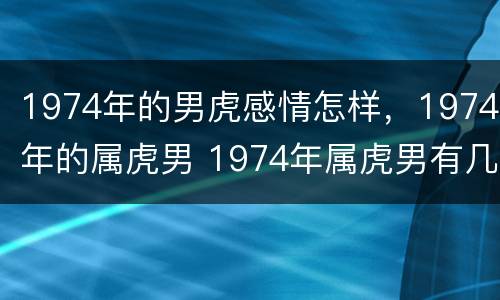 1974年的男虎感情怎样，1974年的属虎男 1974年属虎男有几婚姻 属虎婚姻怎样