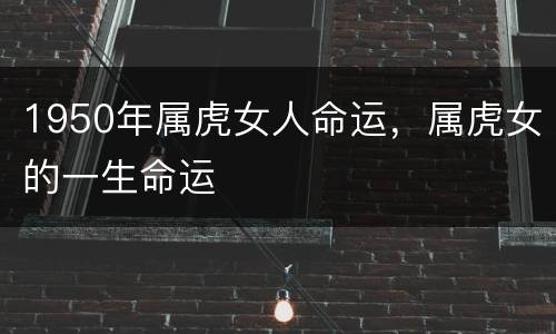 1950年属虎女人命运，属虎女的一生命运