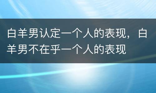 白羊男认定一个人的表现，白羊男不在乎一个人的表现