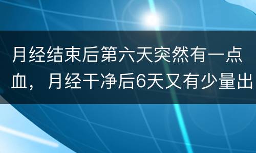 月经结束后第六天突然有一点血，月经干净后6天又有少量出血三天后又干净是