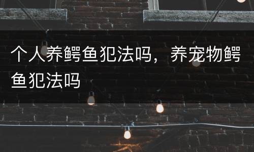 个人养鳄鱼犯法吗，养宠物鳄鱼犯法吗
