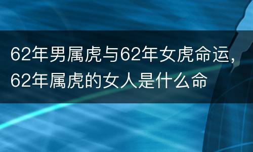 62年男属虎与62年女虎命运，62年属虎的女人是什么命