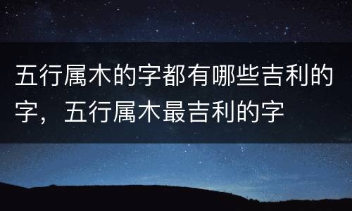 五行属木的字都有哪些吉利的字，五行属木最吉利的字