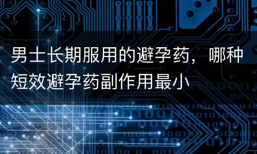 男士长期服用的避孕药，哪种短效避孕药副作用最小