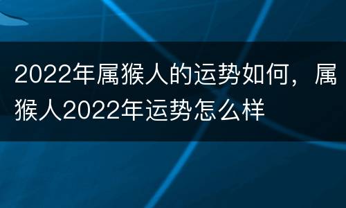 2022年属猴人的运势如何，属猴人2022年运势怎么样