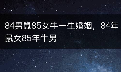 84男鼠85女牛一生婚姻，84年鼠女85年牛男