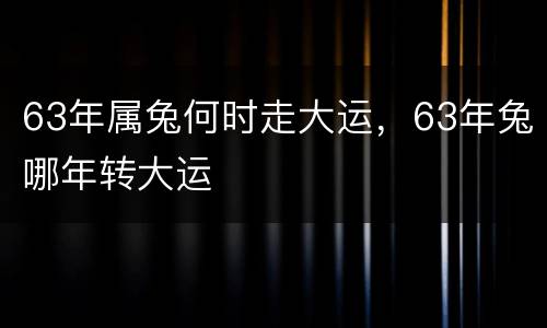 63年属兔何时走大运，63年兔哪年转大运