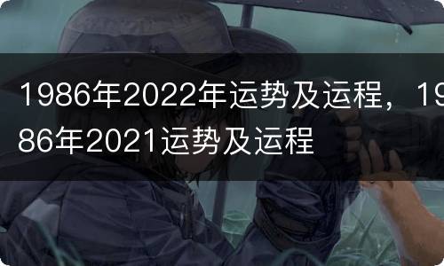 1986年2022年运势及运程，1986年2021运势及运程