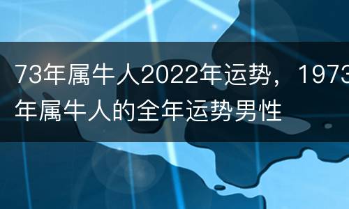 73年属牛人2022年运势，1973年属牛人的全年运势男性
