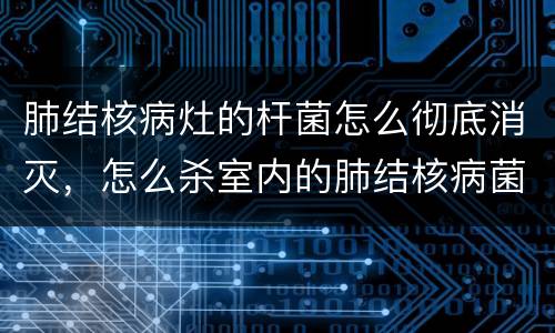 肺结核病灶的杆菌怎么彻底消灭，怎么杀室内的肺结核病菌