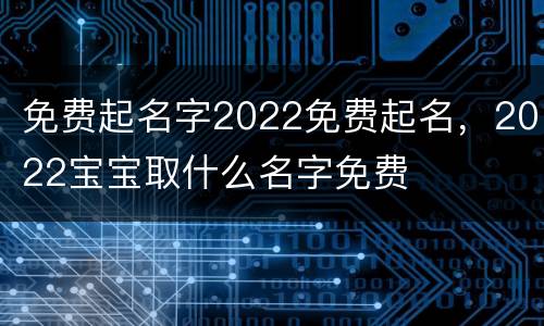 免费起名字2022免费起名，2022宝宝取什么名字免费