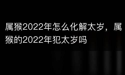属猴2022年怎么化解太岁，属猴的2022年犯太岁吗