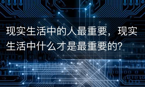 现实生活中的人最重要，现实生活中什么才是最重要的？