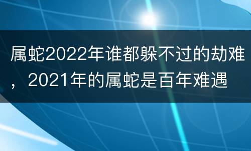 属蛇2022年谁都躲不过的劫难，2021年的属蛇是百年难遇