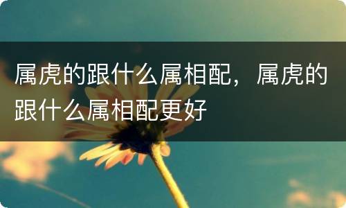 属虎的跟什么属相配，属虎的跟什么属相配更好