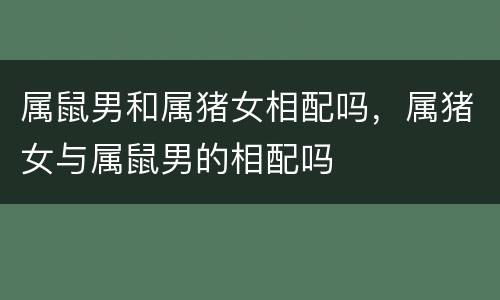 属鼠男和属猪女相配吗，属猪女与属鼠男的相配吗