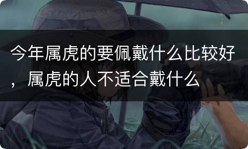 今年属虎的要佩戴什么比较好，属虎的人不适合戴什么