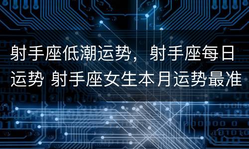 射手座低潮运势，射手座每日运势 射手座女生本月运势最准