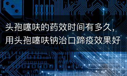 头孢噻呋的药效时间有多久，用头孢噻呋钠治口蹄疫效果好么