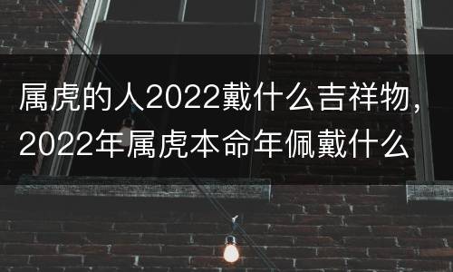 属虎的人2022戴什么吉祥物，2022年属虎本命年佩戴什么