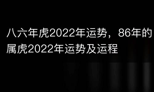 八六年虎2022年运势，86年的属虎2022年运势及运程