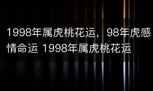 1998年属虎桃花运，98年虎感情命运 1998年属虎桃花运