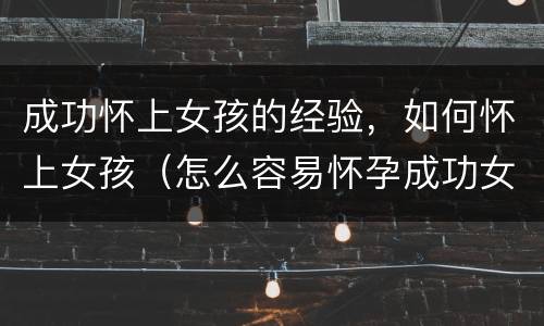 成功怀上女孩的经验，如何怀上女孩（怎么容易怀孕成功女孩）