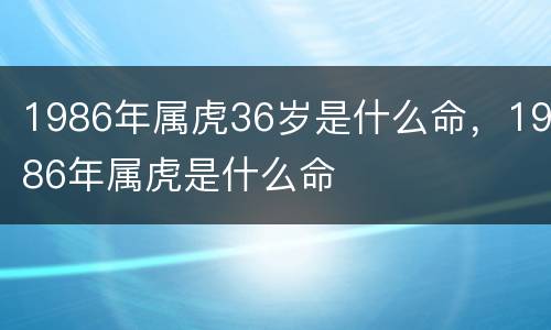1986年属虎36岁是什么命，1986年属虎是什么命