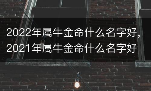 2022年属牛金命什么名字好，2021年属牛金命什么名字好