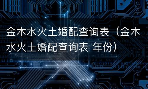 金木水火土婚配查询表（金木水火土婚配查询表 年份）