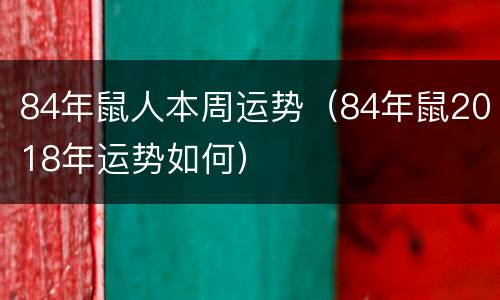 84年鼠人本周运势（84年鼠2018年运势如何）
