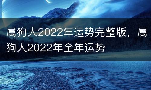 属狗人2022年运势完整版，属狗人2022年全年运势
