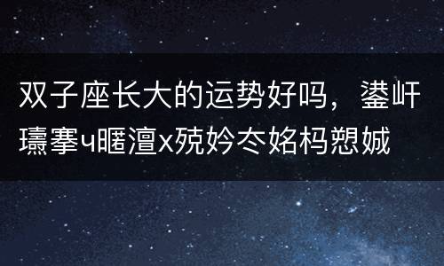 双子座长大的运势好吗，鍙屽瓙搴ч暱澶х殑妗冭姳杩愬娍