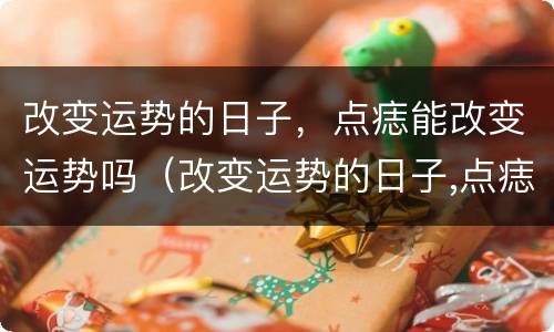 改变运势的日子，点痣能改变运势吗（改变运势的日子,点痣能改变运势吗）
