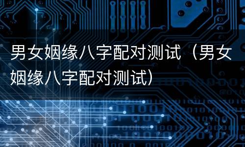 男女姻缘八字配对测试（男女姻缘八字配对测试）