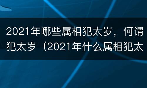2021年哪些属相犯太岁，何谓犯太岁（2021年什么属相犯太岁呢）