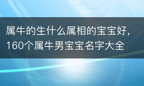 属牛的生什么属相的宝宝好，160个属牛男宝宝名字大全
