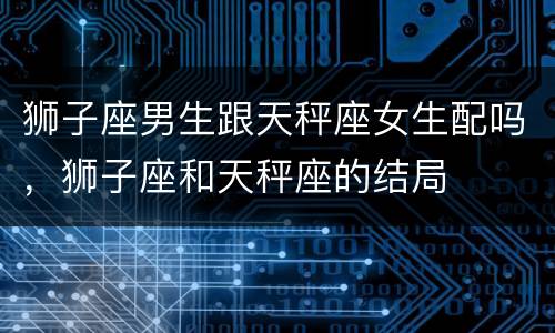 狮子座男生跟天秤座女生配吗，狮子座和天秤座的结局