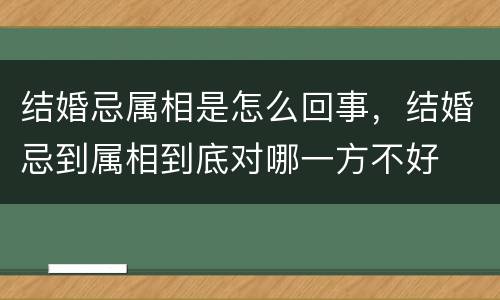 结婚忌属相是怎么回事，结婚忌到属相到底对哪一方不好