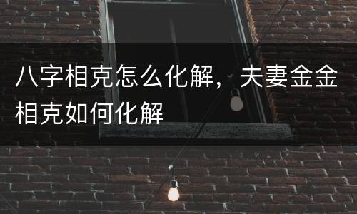 八字相克怎么化解，夫妻金金相克如何化解