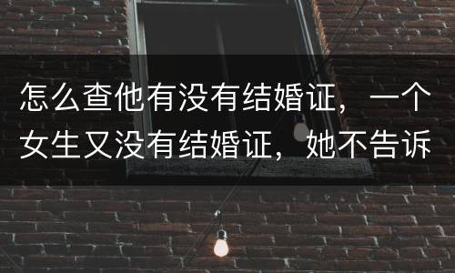怎么查他有没有结婚证，一个女生又没有结婚证，她不告诉我，怎么查呢？