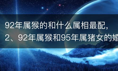 92年属猴的和什么属相最配，2、92年属猴和95年属猪女的婚