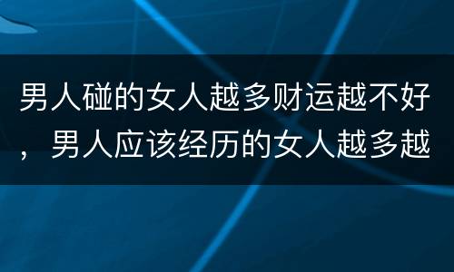 男人碰的女人越多财运越不好，男人应该经历的女人越多越好还是越少越好