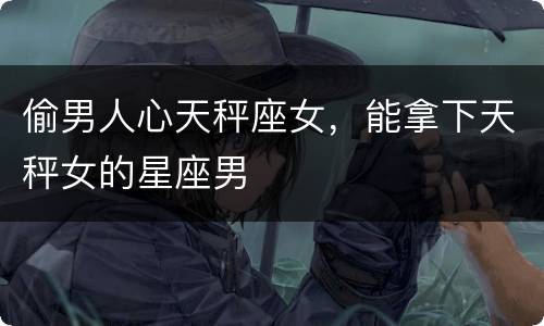 偷男人心天秤座女，能拿下天秤女的星座男