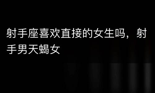 射手座喜欢直接的女生吗，射手男天蝎女