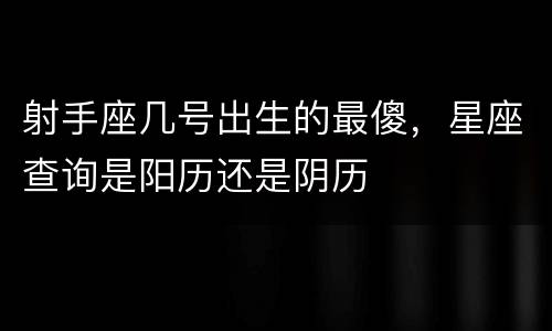 射手座几号出生的最傻，星座查询是阳历还是阴历