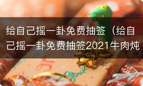 给自己摇一卦免费抽签（给自己摇一卦免费抽签2021牛肉炖西红柿怎么好吃）